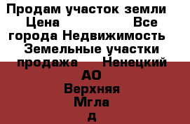 Продам участок земли › Цена ­ 2 700 000 - Все города Недвижимость » Земельные участки продажа   . Ненецкий АО,Верхняя Мгла д.